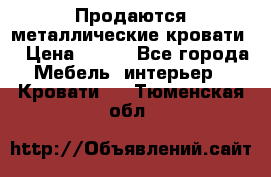 Продаются металлические кровати  › Цена ­ 100 - Все города Мебель, интерьер » Кровати   . Тюменская обл.